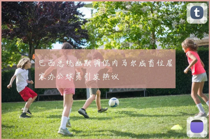 巴西总统幽默调侃内马尔成首位居家办公球员引发热议