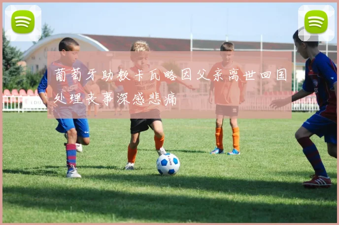 葡萄牙助教卡瓦略因父亲离世回国处理丧事深感悲痛
