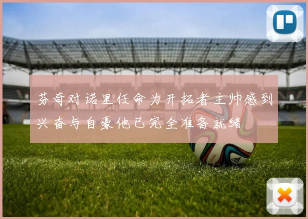 芬奇对诺里任命为开拓者主帅感到兴奋与自豪他已完全准备就绪