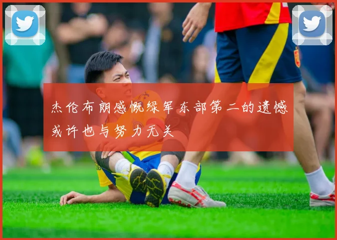 杰伦布朗感慨绿军东部第二的遗憾或许也与努力无关